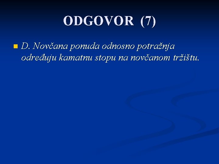 ODGOVOR (7) n D. Novčana ponuda odnosno potražnja određuju kamatnu stopu na novčanom tržištu.