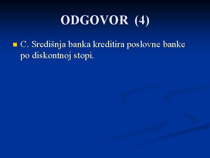 ODGOVOR (4) n C. Središnja banka kreditira poslovne banke po diskontnoj stopi. 