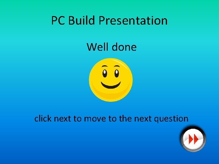 PC Build Presentation Well done click next to move to the next question 