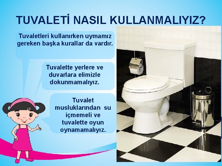 TUVALETİ NASIL KULLANMALIYIZ? Tuvaletleri kullanırken uymamız gereken başka kurallar da vardır. Tuvalette yerlere ve