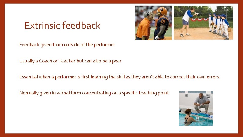 Extrinsic feedback Feedback given from outside of the performer Usually a Coach or Teacher Extrinsic feedback Feedback given from outside of the performer Usually a Coach or Teacher