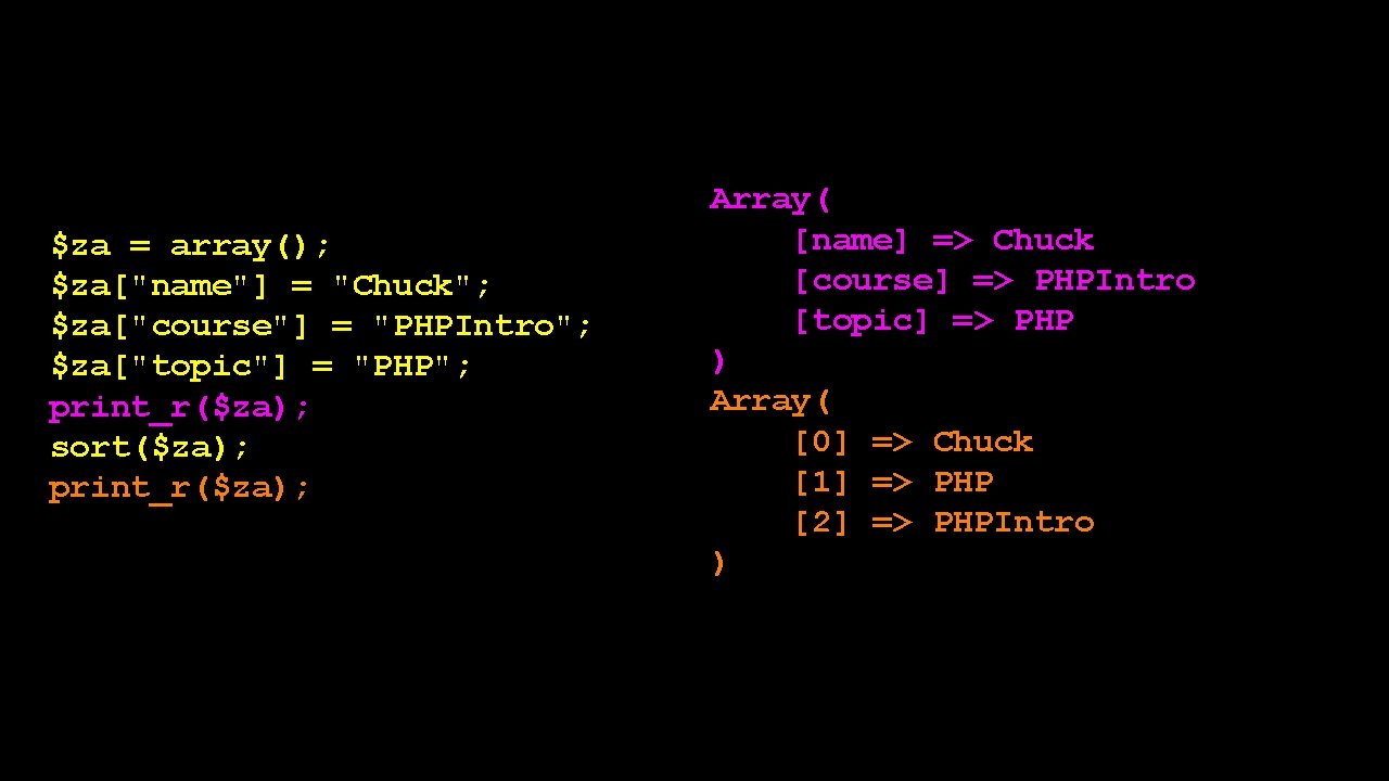 $za = array(); $za["name"] = "Chuck"; $za["course"] = "PHPIntro"; $za["topic"] = "PHP"; print_r($za); sort($za);