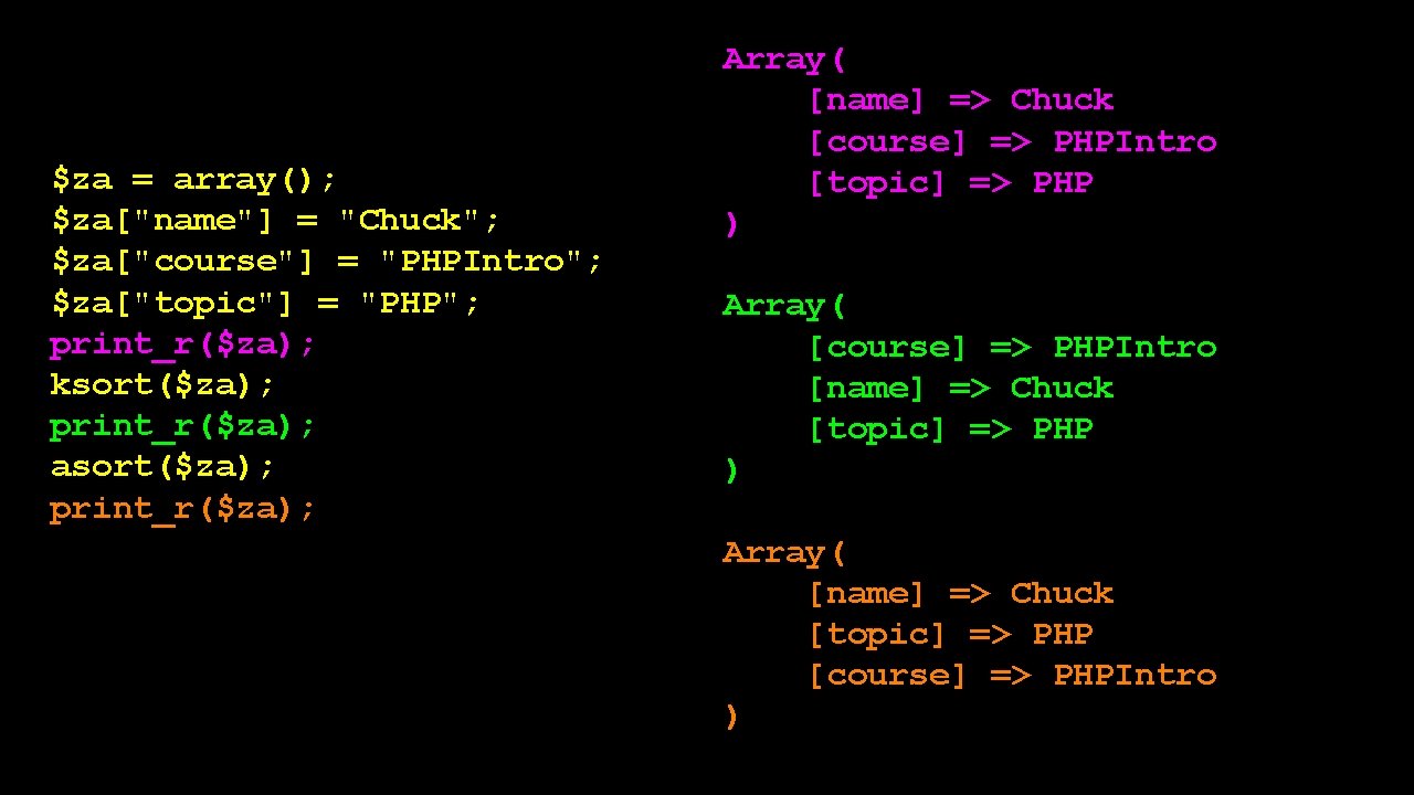 $za = array(); $za["name"] = "Chuck"; $za["course"] = "PHPIntro"; $za["topic"] = "PHP"; print_r($za); ksort($za);
