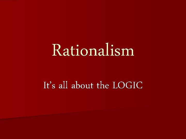 Rationalism It’s all about the LOGIC 