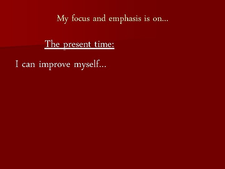 My focus and emphasis is on. . . The present time: I can improve