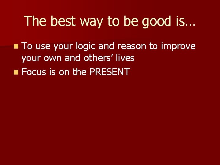 The best way to be good is… n To use your logic and reason