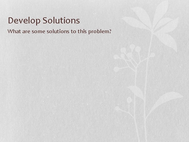Develop Solutions What are some solutions to this problem? 