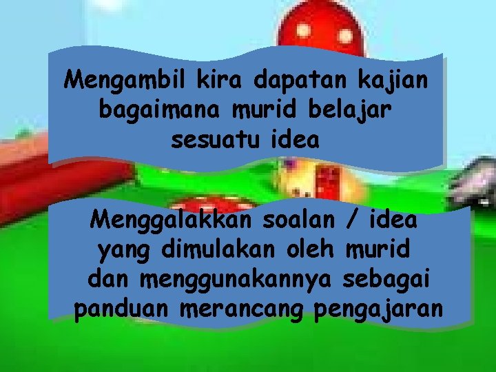 Mengambil kira dapatan kajian bagaimana murid belajar sesuatu idea Menggalakkan soalan / idea yang