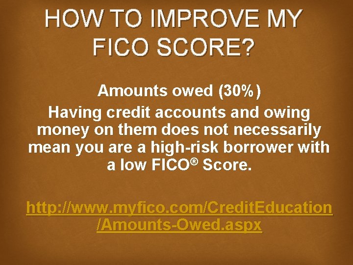 HOW TO IMPROVE MY FICO SCORE? Amounts owed (30%) Having credit accounts and owing