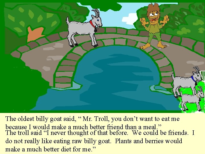 The oldest billy goat said, “ Mr. Troll, you don’t want to eat me