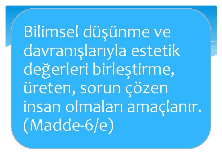 Bilimsel düşünme ve davranışlarıyla estetik değerleri birleştirme, üreten, sorun çözen insan olmaları amaçlanır. (Madde-6/e)