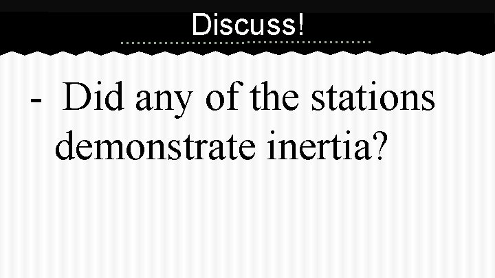 Discuss! - Did any of the stations demonstrate inertia? 