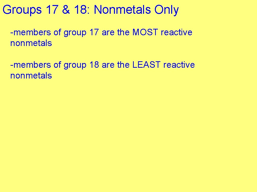 Groups 17 & 18: Nonmetals Only -members of group 17 are the MOST reactive
