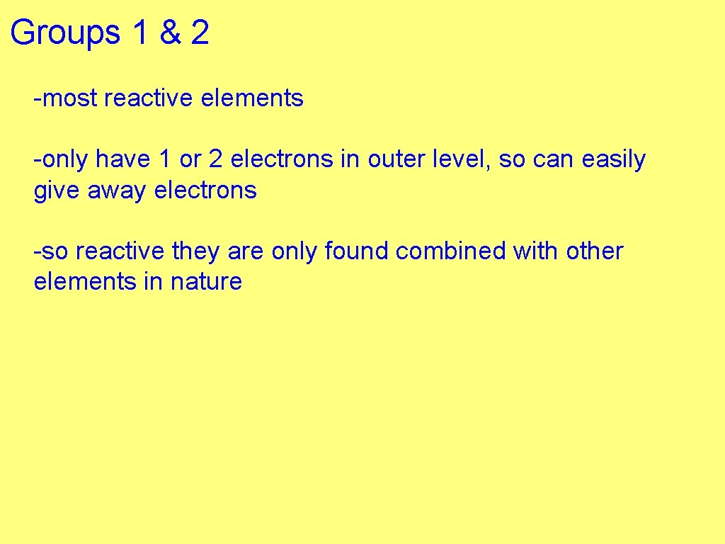 Groups 1 & 2 -most reactive elements -only have 1 or 2 electrons in