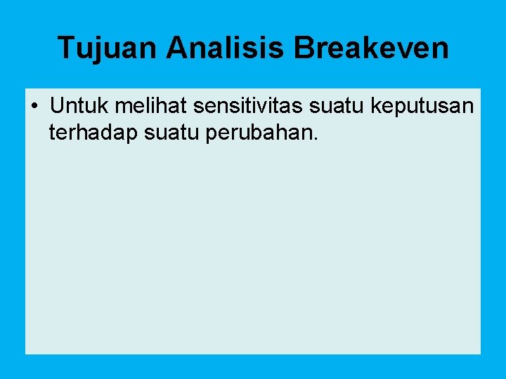 Tujuan Analisis Breakeven • Untuk melihat sensitivitas suatu keputusan terhadap suatu perubahan. 