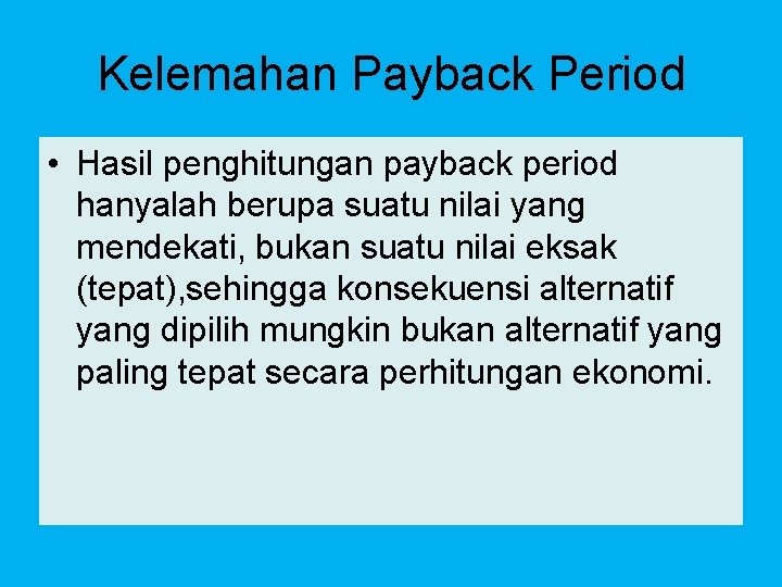 Kelemahan Payback Period • Hasil penghitungan payback period hanyalah berupa suatu nilai yang mendekati,