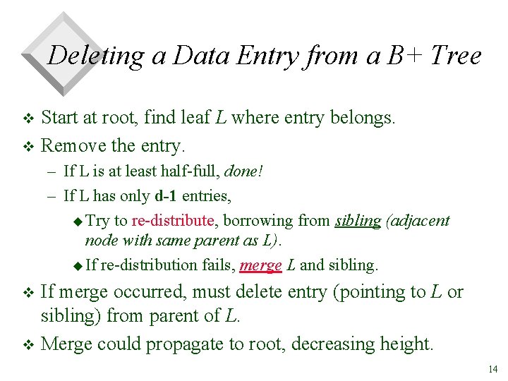 Deleting a Data Entry from a B+ Tree Start at root, find leaf L
