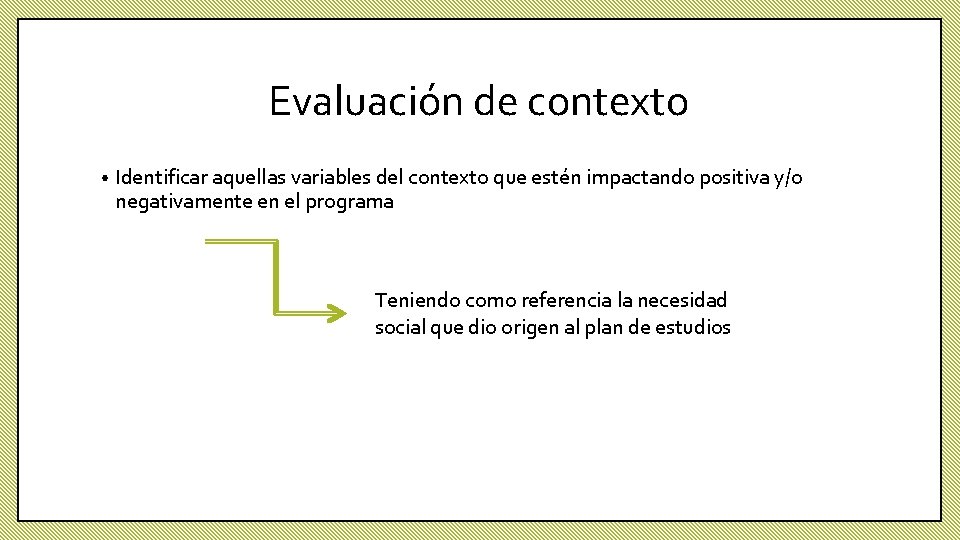 Evaluación de contexto • Identificar aquellas variables del contexto que estén impactando positiva y/o