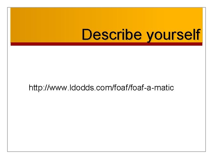Describe yourself http: //www. ldodds. com/foaf-a-matic 