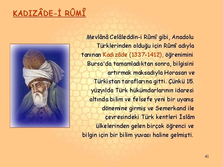 KADIZ DE-İ RÛMÎ Mevlânâ Celâleddin-i Rûmî gibi, Anadolu Türklerinden olduğu için Rûmî adıyla tanınan KADIZ DE-İ RÛMÎ Mevlânâ Celâleddin-i Rûmî gibi, Anadolu Türklerinden olduğu için Rûmî adıyla tanınan