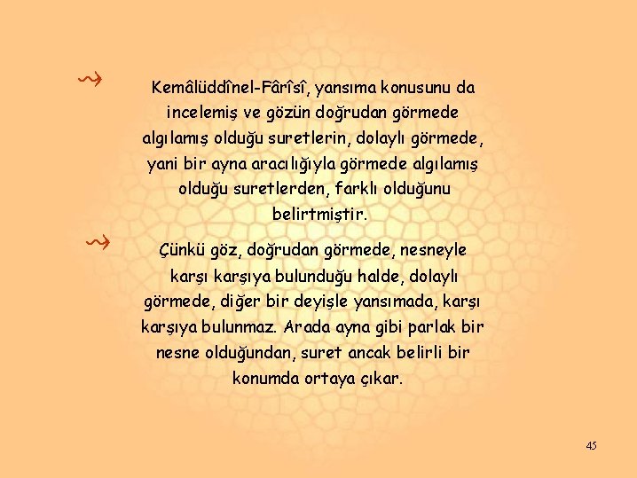 ⇝ Kemâlüddînel-Fârîsî, yansıma konusunu da incelemiş ve gözün doğrudan görmede algılamış olduğu suretlerin, dolaylı ⇝ Kemâlüddînel-Fârîsî, yansıma konusunu da incelemiş ve gözün doğrudan görmede algılamış olduğu suretlerin, dolaylı