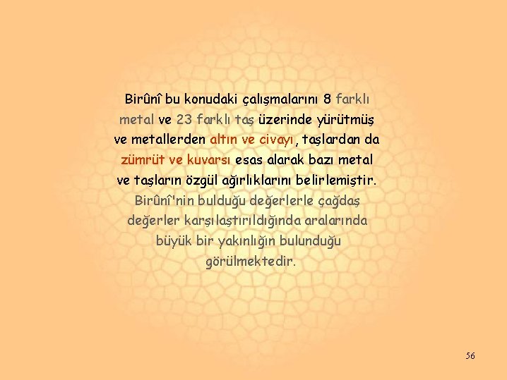 Birûnî bu konudaki çalışmalarını 8 farklı metal ve 23 farklı taş üzerinde yürütmüş ve Birûnî bu konudaki çalışmalarını 8 farklı metal ve 23 farklı taş üzerinde yürütmüş ve