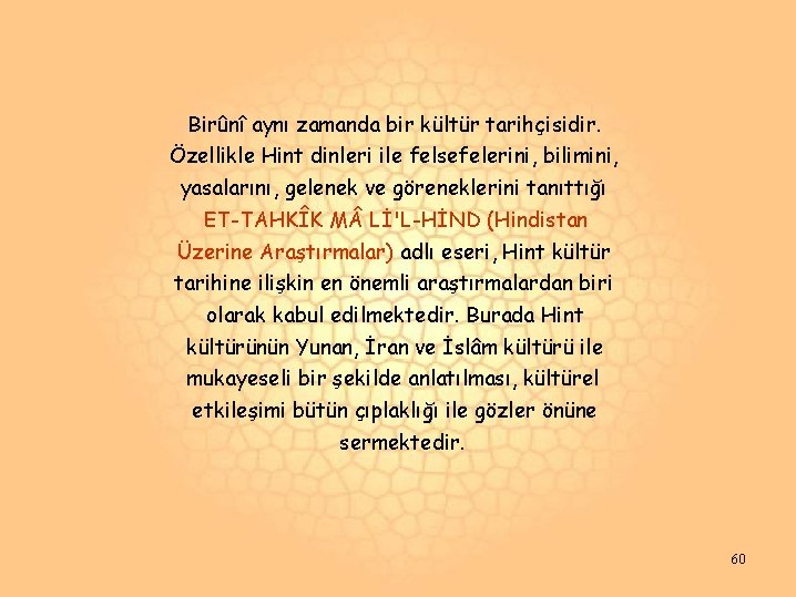 Birûnî aynı zamanda bir kültür tarihçisidir. Özellikle Hint dinleri ile felsefelerini, bilimini, yasalarını, gelenek Birûnî aynı zamanda bir kültür tarihçisidir. Özellikle Hint dinleri ile felsefelerini, bilimini, yasalarını, gelenek