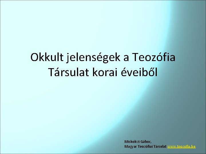 Okkult jelenségek a Teozófia Társulat korai éveiből Miskolczi Gábor, Magyar Teozófiai Társulat www. teozofia.