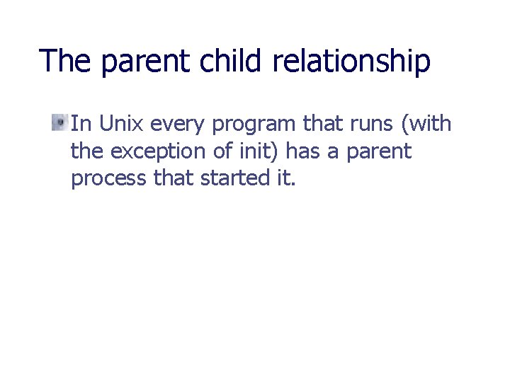 The parent child relationship In Unix every program that runs (with the exception of