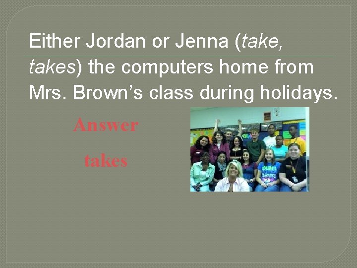 Either Jordan or Jenna (take, takes) the computers home from Mrs. Brown’s class during