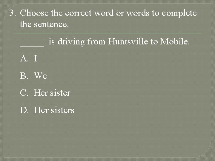 3. Choose the correct word or words to complete the sentence. _____ is driving