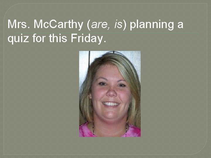 Mrs. Mc. Carthy (are, is) planning a quiz for this Friday. 