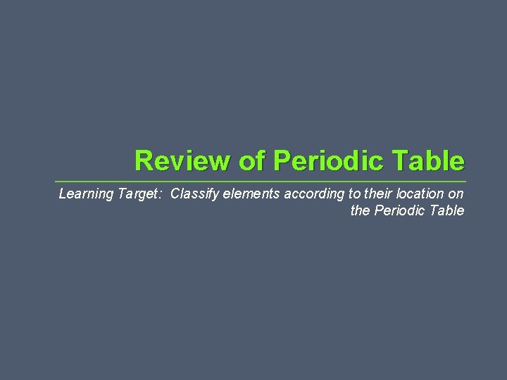 Review of Periodic Table Learning Target: Classify elements according to their location on the Review of Periodic Table Learning Target: Classify elements according to their location on the