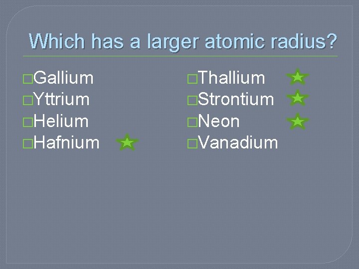 Which has a larger atomic radius? �Gallium �Thallium �Yttrium �Strontium �Helium �Neon �Hafnium �Vanadium Which has a larger atomic radius? �Gallium �Thallium �Yttrium �Strontium �Helium �Neon �Hafnium �Vanadium