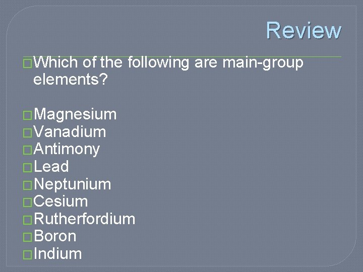 Review �Which of the following are main-group elements? �Magnesium �Vanadium �Antimony �Lead �Neptunium �Cesium Review �Which of the following are main-group elements? �Magnesium �Vanadium �Antimony �Lead �Neptunium �Cesium