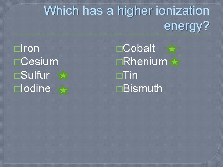 Which has a higher ionization energy? �Iron �Cobalt �Cesium �Rhenium �Sulfur �Tin �Iodine �Bismuth Which has a higher ionization energy? �Iron �Cobalt �Cesium �Rhenium �Sulfur �Tin �Iodine �Bismuth