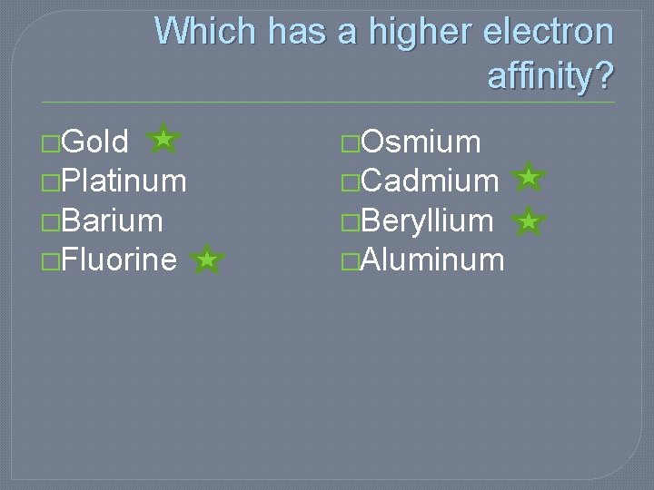 Which has a higher electron affinity? �Gold �Osmium �Platinum �Cadmium �Barium �Beryllium �Fluorine �Aluminum Which has a higher electron affinity? �Gold �Osmium �Platinum �Cadmium �Barium �Beryllium �Fluorine �Aluminum