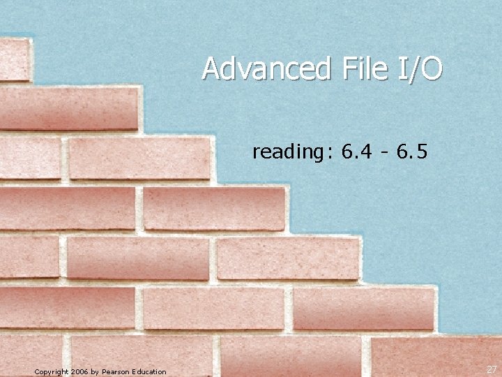 Advanced File I/O reading: 6. 4 - 6. 5 Copyright 2006 by Pearson Education