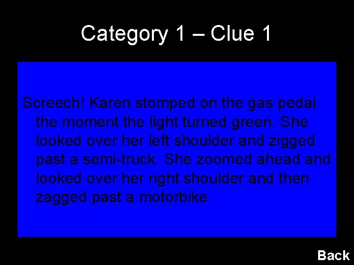 Category 1 – Clue 1 Screech! Karen stomped on the gas pedal the moment