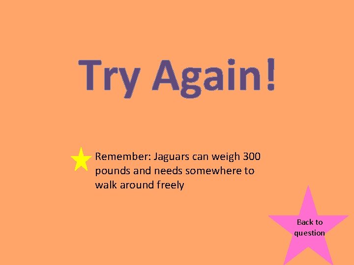 Try Again! Remember: Jaguars can weigh 300 pounds and needs somewhere to walk around