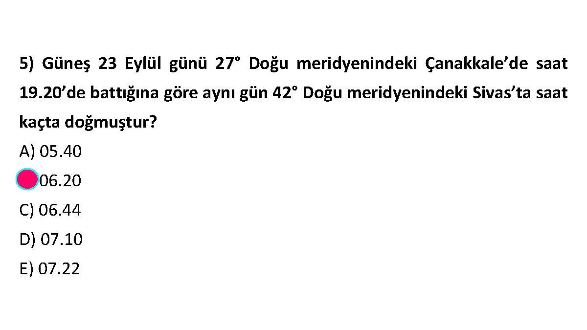 5) Güneş 23 Eylül günü 27° Doğu meridyenindeki Çanakkale’de saat 19. 20’de battığına göre