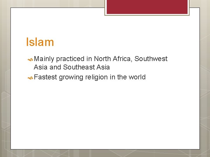 Islam Mainly practiced in North Africa, Southwest Asia and Southeast Asia Fastest growing religion