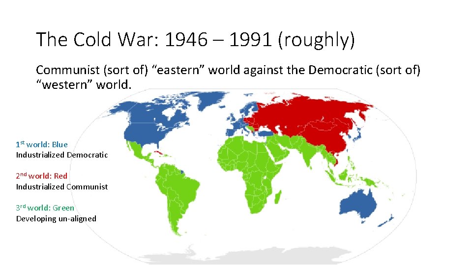 The Cold War: 1946 – 1991 (roughly) Communist (sort of) “eastern” world against the