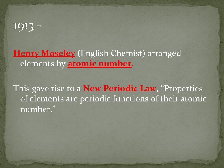 1913 Henry Moseley (English Chemist) arranged elements by atomic number. This gave rise to