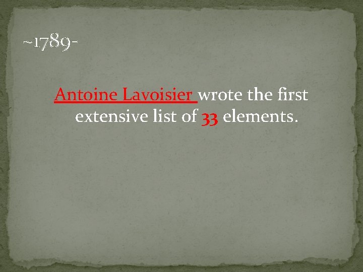 ~1789 Antoine Lavoisier wrote the first extensive list of 33 elements. 