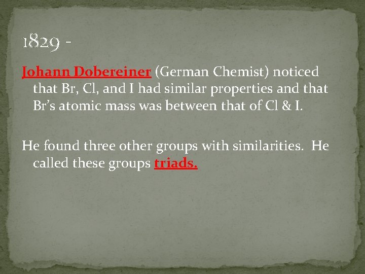 1829 Johann Dobereiner (German Chemist) noticed that Br, Cl, and I had similar properties