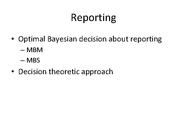 Reporting • Optimal Bayesian decision about reporting – MBM – MBS • Decision theoretic
