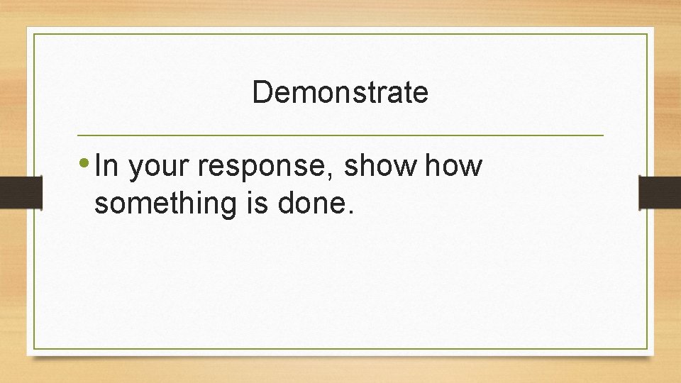 Demonstrate • In your response, show something is done. 