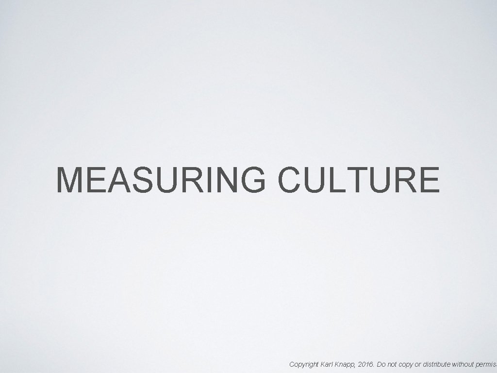 MEASURING CULTURE Copyright Karl Knapp, 2016. Do not copy or distribute without permiss 