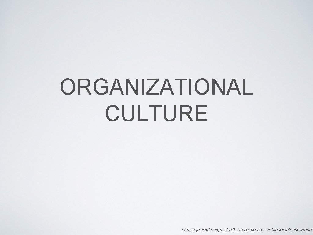 ORGANIZATIONAL CULTURE Copyright Karl Knapp, 2016. Do not copy or distribute without permiss 